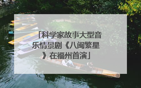 科学家故事大型音乐情景剧《八闽繁星》在福州首演