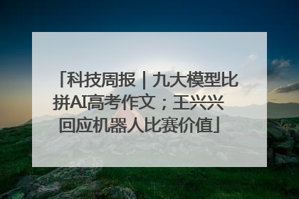 科技周报｜九大模型比拼AI高考作文；王兴兴回应机器人比赛价值