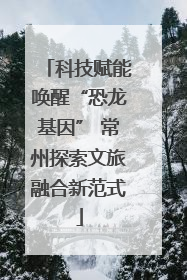 科技赋能唤醒“恐龙基因” 常州探索文旅融合新范式