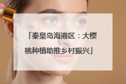 秦皇岛海港区：大樱桃种植助推乡村振兴