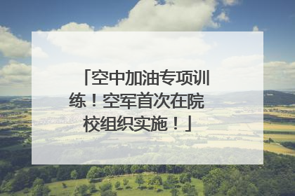 空中加油专项训练！空军首次在院校组织实施！
