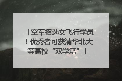 空军招选女飞行学员！优秀者可获清华北大等高校“双学籍”