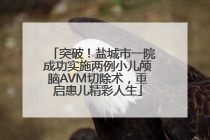 突破！盐城市一院成功实施两例小儿颅脑AVM切除术，重启患儿精彩人生