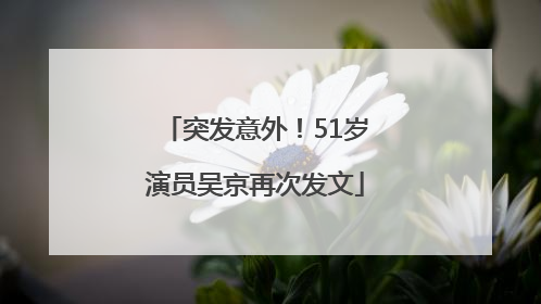 突发意外！51岁演员吴京再次发文