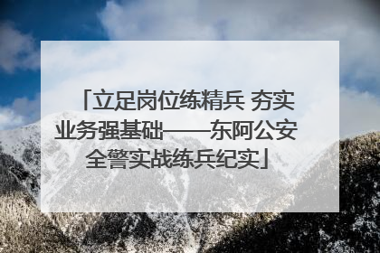 立足岗位练精兵 夯实业务强基础——东阿公安全警实战练兵纪实