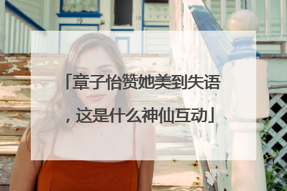 章子怡赞她美到失语，这是什么神仙互动