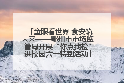 童眼看世界 食安筑未来——鄂州市市场监管局开展“你点我检”进校园六一特别活动