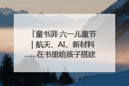 童书湃·六一儿童节｜航天、AI、新材料……在书里给孩子搭建产业科技的网