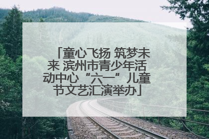 童心飞扬 筑梦未来 滨州市青少年活动中心“六一”儿童节文艺汇演举办