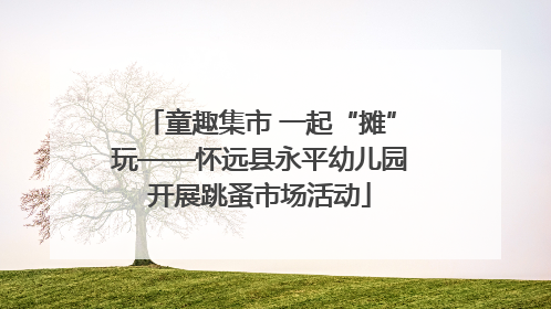 童趣集市 一起“摊”玩——怀远县永平幼儿园开展跳蚤市场活动
