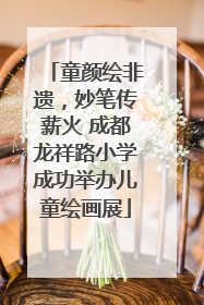 童颜绘非遗，妙笔传薪火 成都龙祥路小学成功举办儿童绘画展