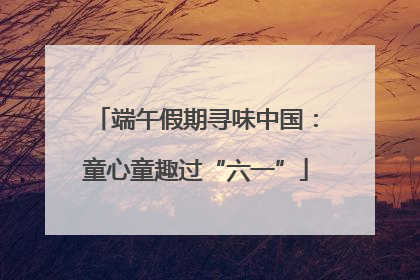 端午假期寻味中国：童心童趣过“六一”