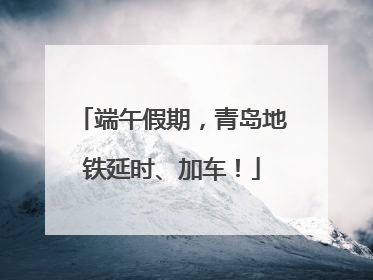 端午假期，青岛地铁延时、加车！