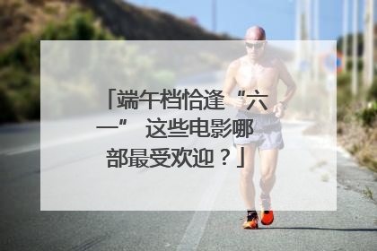 端午档恰逢“六一” 这些电影哪部最受欢迎？