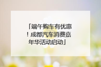 端午购车有优惠！成都汽车消费嘉年华活动启动