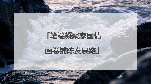 笔端凝聚家国情  画卷铺陈发展路