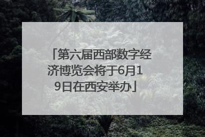 第六届西部数字经济博览会将于6月19日在西安举办