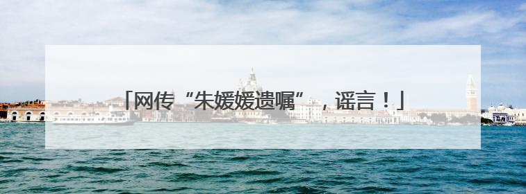 网传“朱媛媛遗嘱”，谣言！