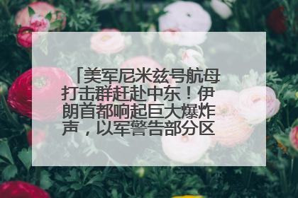 美军尼米兹号航母打击群赶赴中东！伊朗首都响起巨大爆炸声，以军警告部分区域民众紧急撤离