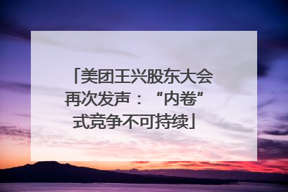美团王兴股东大会再次发声：“内卷”式竞争不可持续