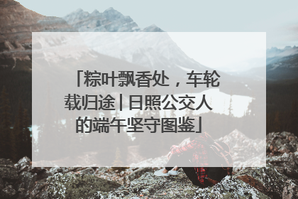 粽叶飘香处，车轮载归途│日照公交人的端午坚守图鉴