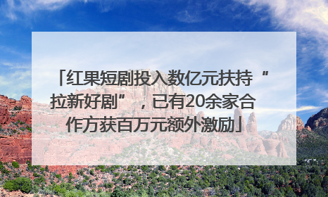 红果短剧投入数亿元扶持“拉新好剧”，已有20余家合作方获百万元额外激励