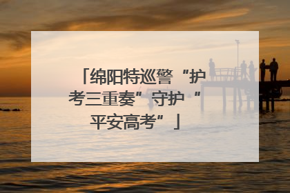 绵阳特巡警“护考三重奏”守护“平安高考”