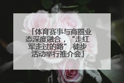 体育赛事与商圈业态深度融合，“走红军走过的路” 徒步活动举行推介会