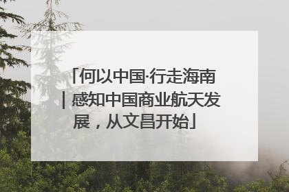 何以中国·行走海南｜感知中国商业航天发展，从文昌开始