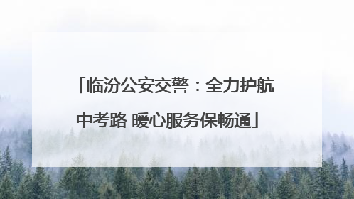 临汾公安交警：全力护航中考路 暖心服务保畅通