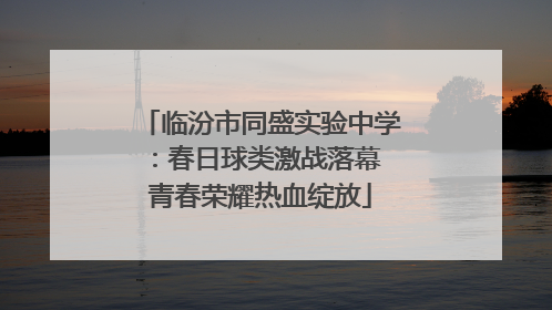临汾市同盛实验中学：春日球类激战落幕 青春荣耀热血绽放
