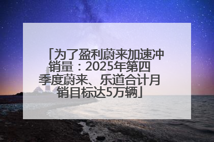 为了盈利蔚来加速冲销量：2025年第四季度蔚来、乐道合计月销目标达5万辆