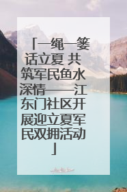 一绳一篓话立夏 共筑军民鱼水深情——江东门社区开展迎立夏军民双拥活动