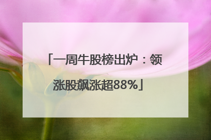 一周牛股榜出炉：领涨股飙涨超88%