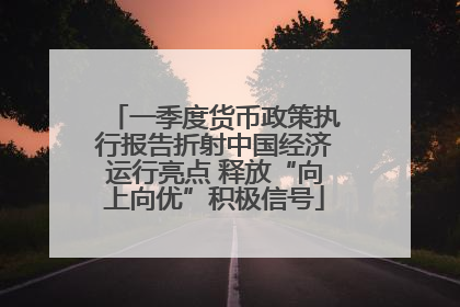 一季度货币政策执行报告折射中国经济运行亮点 释放“向上向优”积极信号