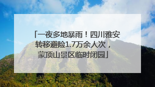 一夜多地暴雨！四川雅安转移避险1.7万余人次，蒙顶山景区临时闭园
