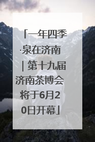 一年四季·泉在济南｜第十九届济南茶博会将于6月20日开幕