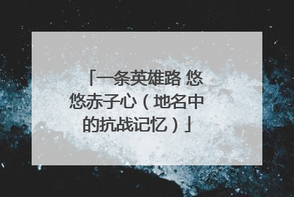 一条英雄路 悠悠赤子心（地名中的抗战记忆）