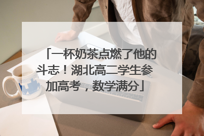 一杯奶茶点燃了他的斗志！湖北高二学生参加高考，数学满分