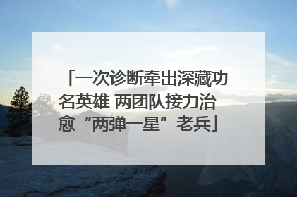 一次诊断牵出深藏功名英雄 两团队接力治愈“两弹一星”老兵