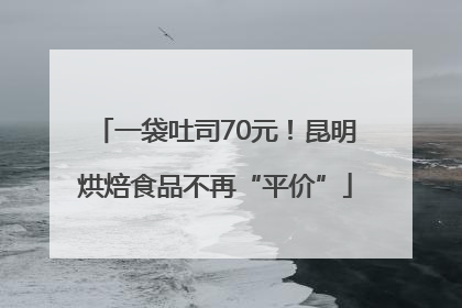 一袋吐司70元！昆明烘焙食品不再“平价”