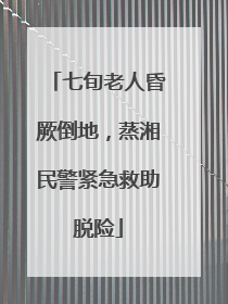 七旬老人昏厥倒地，蒸湘民警紧急救助脱险