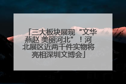 三大板块展现“文华燕赵 美丽河北”！河北展区近两千件实物将亮相深圳文博会