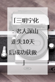 三明宁化：老人深山走失10天后成功获救