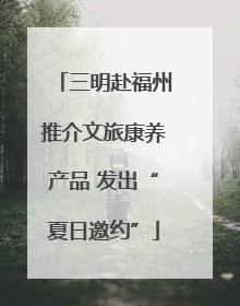 三明赴福州推介文旅康养产品 发出“夏日邀约”