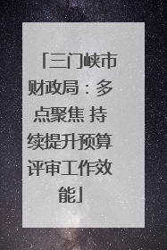 三门峡市财政局：多点聚焦 持续提升预算评审工作效能