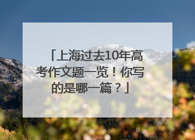 上海过去10年高考作文题一览！你写的是哪一篇？