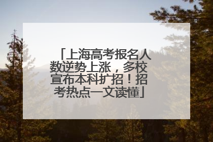 上海高考报名人数逆势上涨，多校宣布本科扩招！招考热点一文读懂