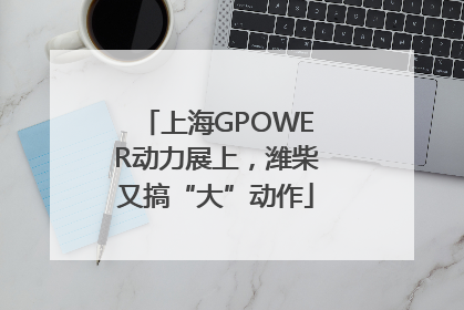 上海GPOWER动力展上，潍柴又搞“大”动作