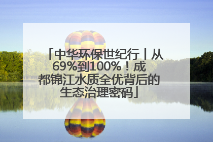 中华环保世纪行丨从69%到100%！成都锦江水质全优背后的生态治理密码
